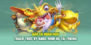 Bắn Cá Nhân Ngư – Thách Thức Kỹ Năng, Rinh Xu Tại 79King